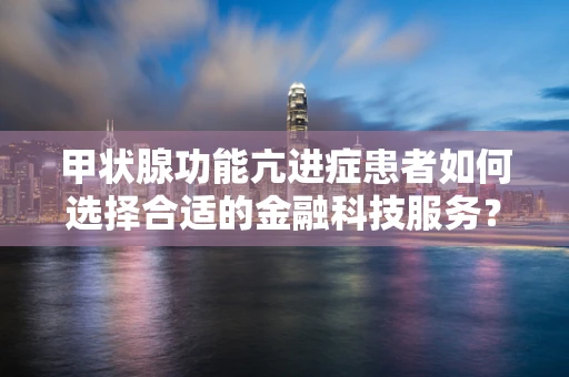 甲状腺功能亢进症患者如何选择合适的金融科技服务？