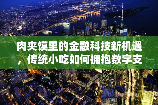 肉夹馍里的金融科技新机遇，传统小吃如何拥抱数字支付？
