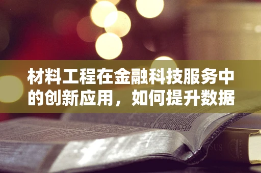材料工程在金融科技服务中的创新应用，如何提升数据安全与效率？