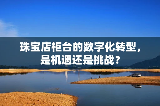 珠宝店柜台的数字化转型，是机遇还是挑战？