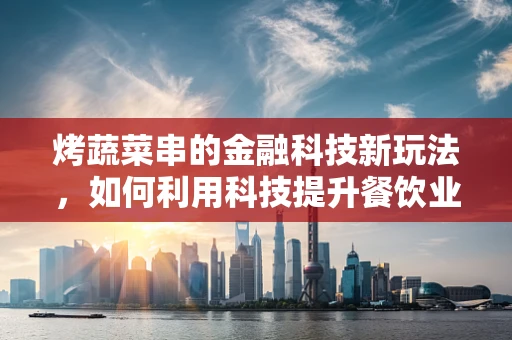 烤蔬菜串的金融科技新玩法，如何利用科技提升餐饮业效率？