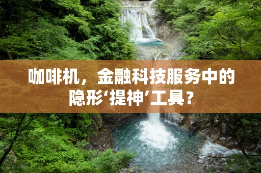 咖啡机，金融科技服务中的隐形‘提神’工具？