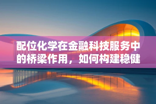 配位化学在金融科技服务中的桥梁作用，如何构建稳健的金融科技‘配体’？