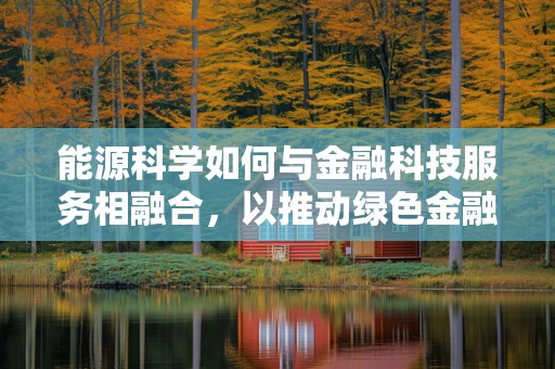 能源科学如何与金融科技服务相融合，以推动绿色金融的发展？