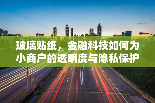 玻璃贴纸，金融科技如何为小商户的透明度与隐私保护找到平衡点？