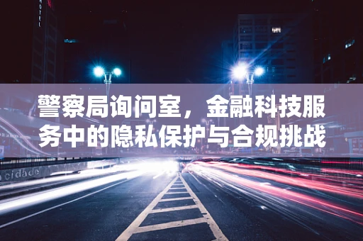警察局询问室，金融科技服务中的隐私保护与合规挑战