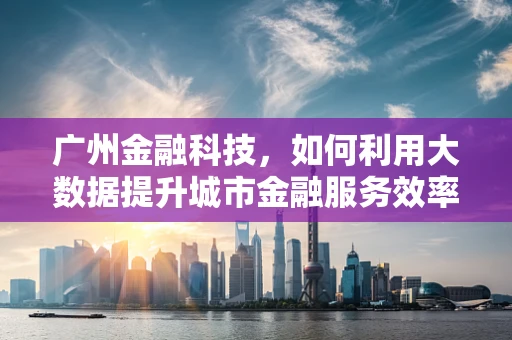 广州金融科技，如何利用大数据提升城市金融服务效率？