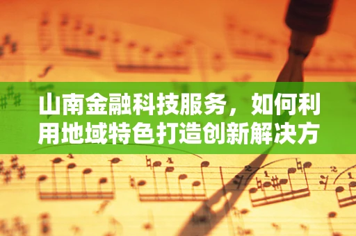 山南金融科技服务，如何利用地域特色打造创新解决方案？