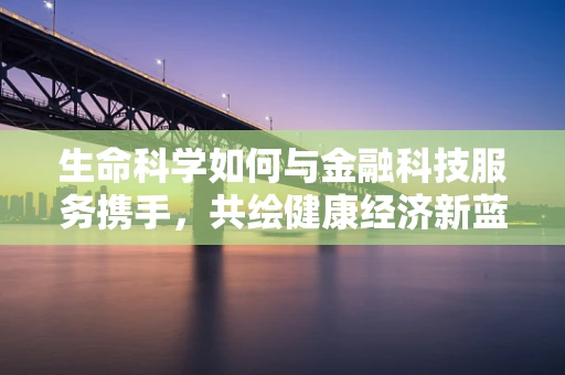 生命科学如何与金融科技服务携手，共绘健康经济新蓝图？