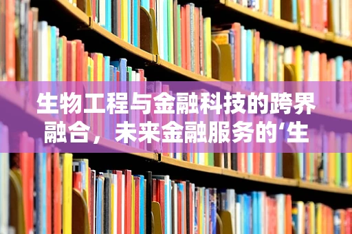 生物工程与金融科技的跨界融合，未来金融服务的‘生命’新篇章？