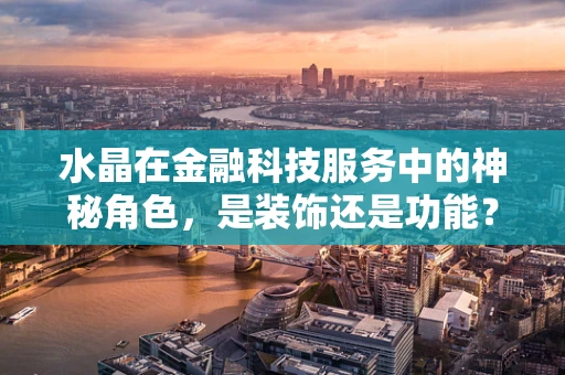 水晶在金融科技服务中的神秘角色，是装饰还是功能？