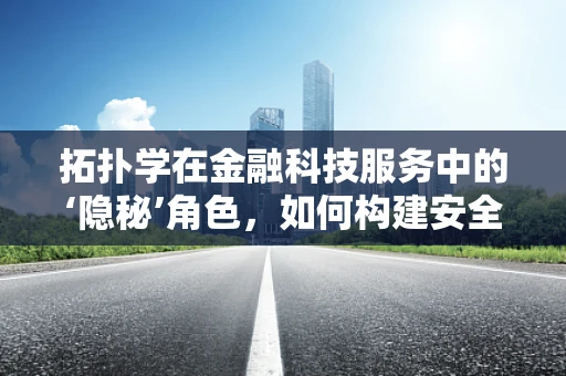 拓扑学在金融科技服务中的‘隐秘’角色，如何构建安全的交易网络？