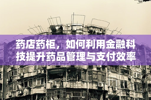 药店药柜，如何利用金融科技提升药品管理与支付效率？