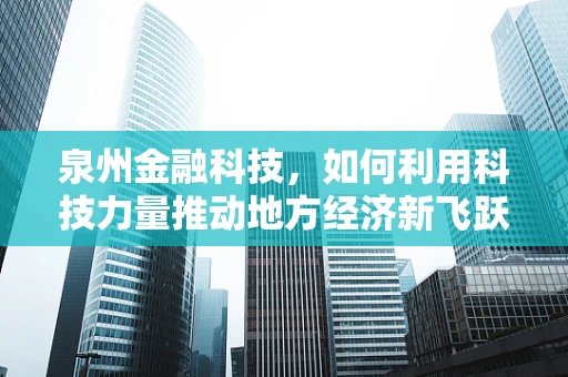 泉州金融科技，如何利用科技力量推动地方经济新飞跃？