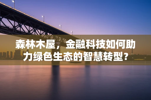森林木屋，金融科技如何助力绿色生态的智慧转型？