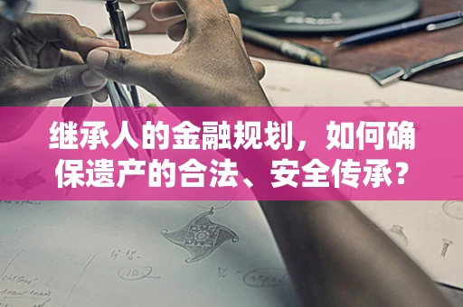 继承人的金融规划，如何确保遗产的合法、安全传承？