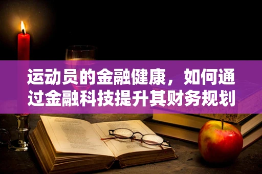 运动员的金融健康，如何通过金融科技提升其财务规划？