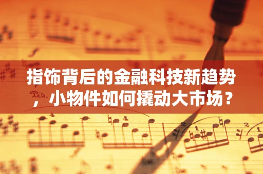 指饰背后的金融科技新趋势，小物件如何撬动大市场？