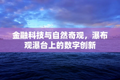金融科技与自然奇观，瀑布观瀑台上的数字创新