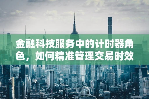 金融科技服务中的计时器角色，如何精准管理交易时效？