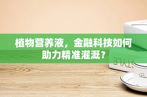 植物营养液，金融科技如何助力精准灌溉？
