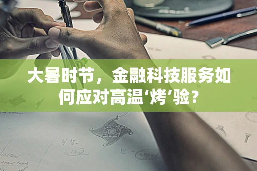 大暑时节，金融科技服务如何应对高温‘烤’验？