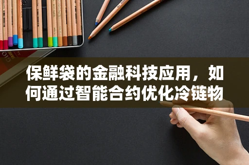 保鲜袋的金融科技应用，如何通过智能合约优化冷链物流成本？