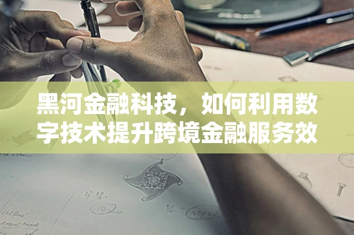 黑河金融科技，如何利用数字技术提升跨境金融服务效率？