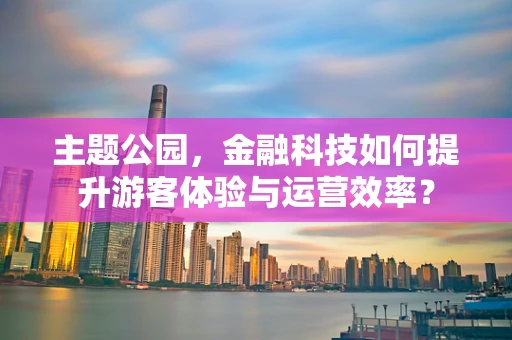 主题公园，金融科技如何提升游客体验与运营效率？