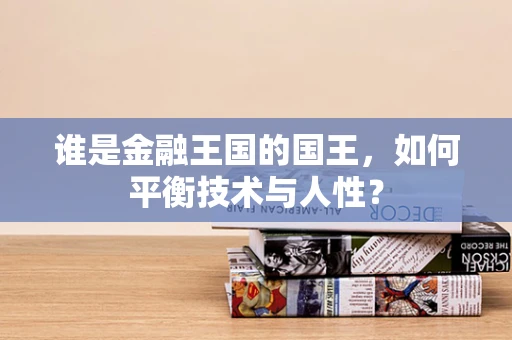 谁是金融王国的国王，如何平衡技术与人性？