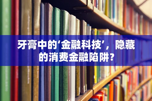 牙膏中的‘金融科技’，隐藏的消费金融陷阱？