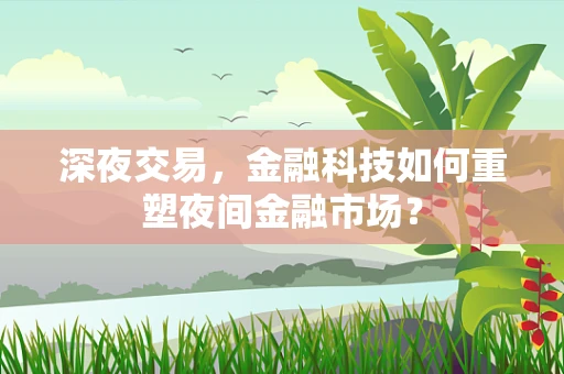 深夜交易，金融科技如何重塑夜间金融市场？