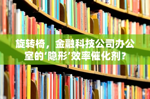旋转椅，金融科技公司办公室的‘隐形’效率催化剂？
