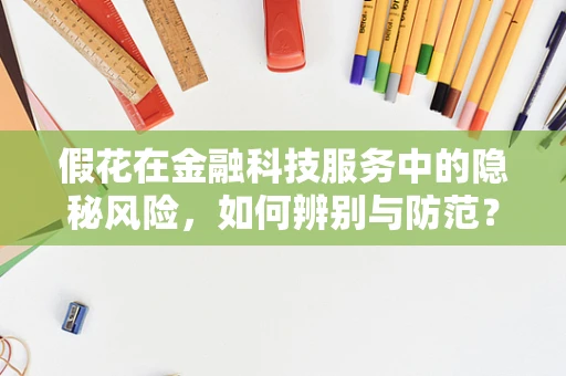 假花在金融科技服务中的隐秘风险，如何辨别与防范？