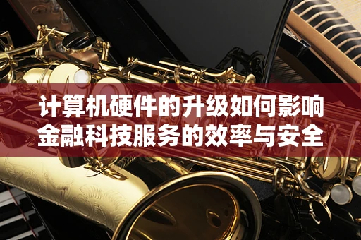 计算机硬件的升级如何影响金融科技服务的效率与安全？