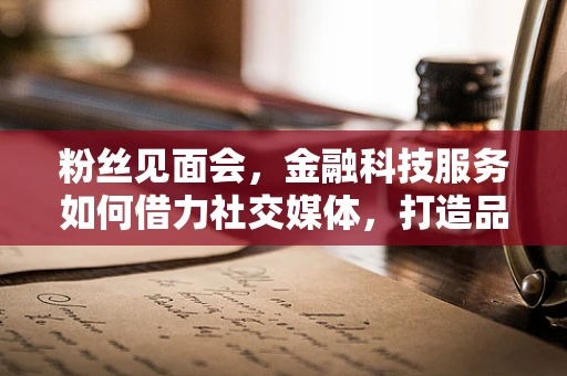 粉丝见面会，金融科技服务如何借力社交媒体，打造品牌新高度？