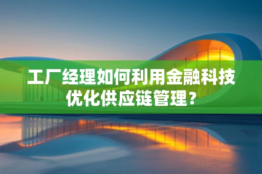 工厂经理如何利用金融科技优化供应链管理？