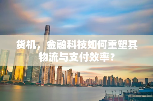 货机，金融科技如何重塑其物流与支付效率？