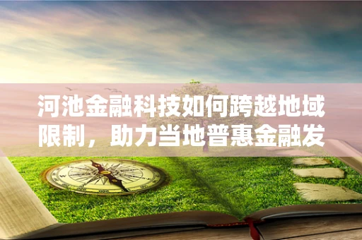 河池金融科技如何跨越地域限制，助力当地普惠金融发展？