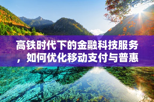 高铁时代下的金融科技服务，如何优化移动支付与普惠金融的融合？