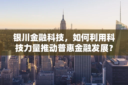银川金融科技，如何利用科技力量推动普惠金融发展？