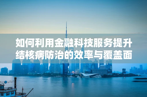 如何利用金融科技服务提升结核病防治的效率与覆盖面？