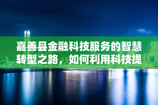 嘉善县金融科技服务的智慧转型之路，如何利用科技提升金融服务效率？