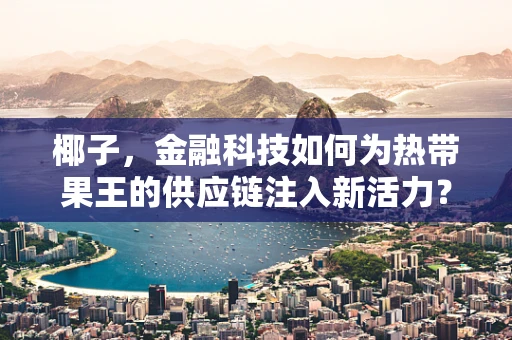 椰子，金融科技如何为热带果王的供应链注入新活力？