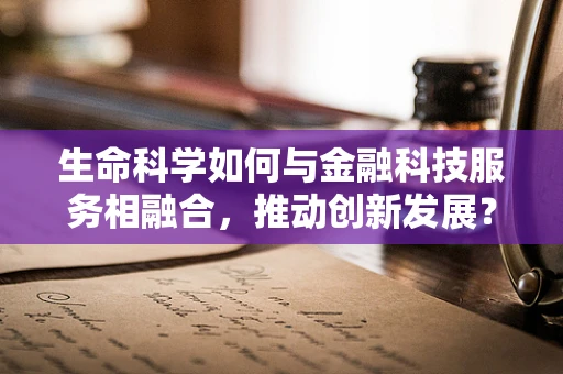 生命科学如何与金融科技服务相融合，推动创新发展？