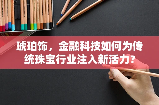 琥珀饰，金融科技如何为传统珠宝行业注入新活力？