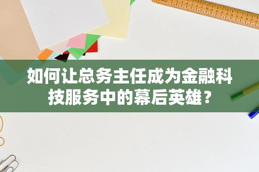 如何让总务主任成为金融科技服务中的幕后英雄？