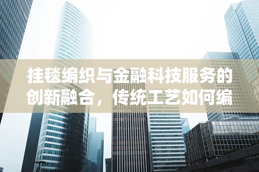 挂毯编织与金融科技服务的创新融合，传统工艺如何编织未来？