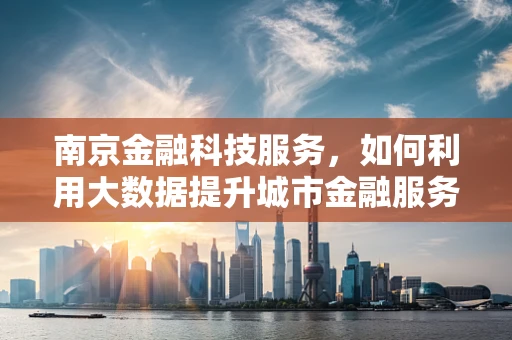南京金融科技服务，如何利用大数据提升城市金融服务效率？