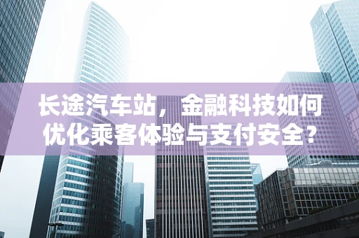 长途汽车站，金融科技如何优化乘客体验与支付安全？